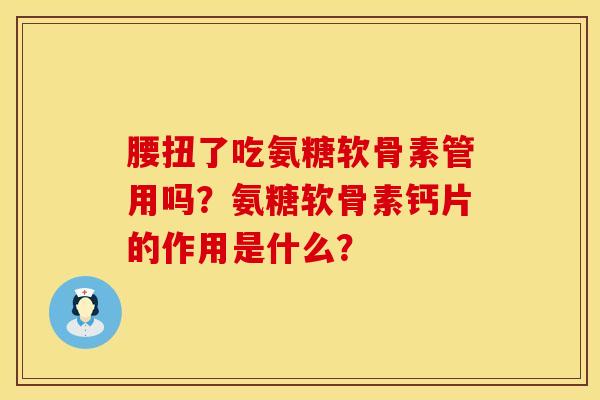 腰扭了吃氨糖软骨素管用吗？氨糖软骨素钙片的作用是什么？