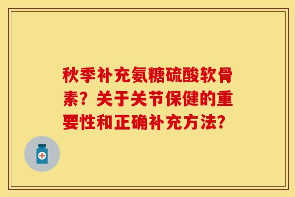秋季补充氨糖硫酸软骨素？关于关节保健的重要性和正确补充方法？