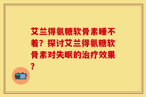 艾兰得氨糖软骨素睡不着?探讨艾兰得氨糖软骨素对的效果? 艾兰得氨糖软骨素睡不着?探讨艾兰得氨糖软骨素对的效果?