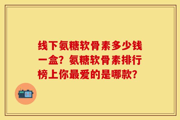 线下氨糖软骨素多少钱一盒?氨糖软骨素排行榜上你爱的是哪款? 线下氨糖软骨素多少钱一盒?氨糖软骨素排行榜上你爱的是哪款?