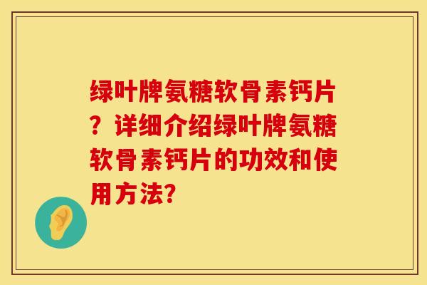 绿叶牌氨糖软骨素钙片?详细介绍绿叶牌氨糖软骨素钙片的功效和使用方法? 绿叶牌氨糖软骨素钙片?详细介绍绿叶牌氨糖软骨素钙片的功效和使用方法?
