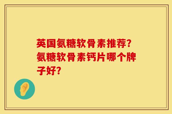 英国氨糖软骨素推荐？氨糖软骨素钙片哪个牌子好？