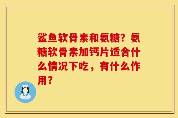 鲨鱼软骨素和氨糖？氨糖软骨素加钙片适合什么情况下吃，有什么作用？