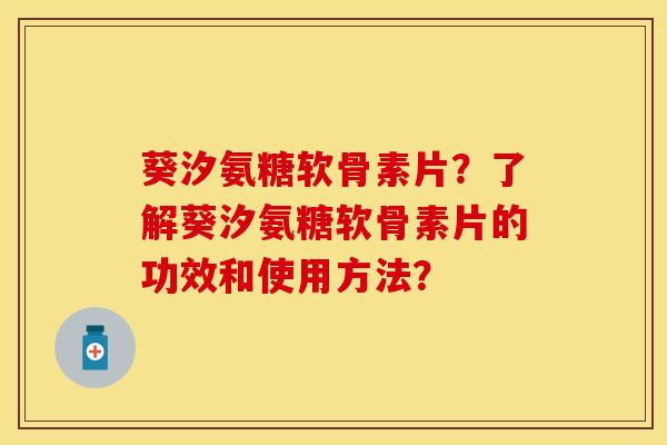 葵汐氨糖软骨素片?了解葵汐氨糖软骨素片的功效和使用方法? 葵汐氨糖软骨素片?了解葵汐氨糖软骨素片的功效和使用方法?