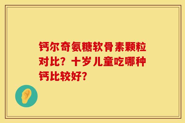 钙尔奇氨糖软骨素颗粒对比？十岁儿童吃哪种钙比较好？