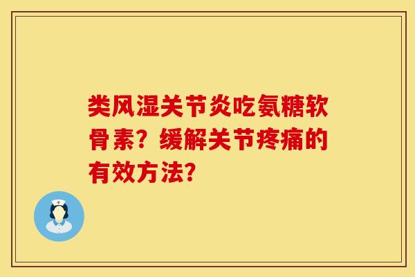 类风湿关节炎吃氨糖软骨素？缓解关节疼痛的有效方法？