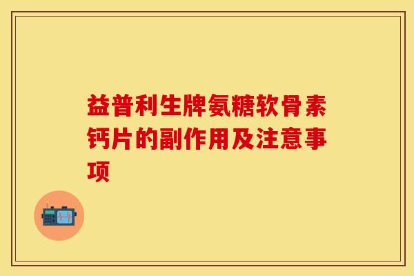 益普利生牌氨糖软骨素钙片的副作用及注意事项