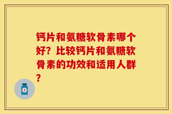 钙片和氨糖软骨素哪个好？比较钙片和氨糖软骨素的功效和适用人群？