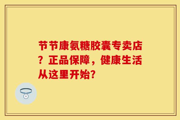节节康氨糖胶囊专卖店？正品保障，健康生活从这里开始？