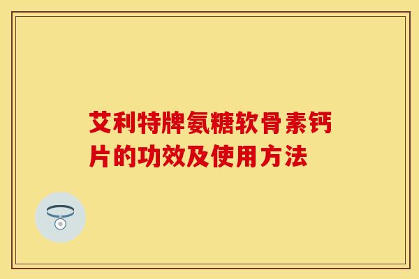 艾利特牌氨糖软骨素钙片的功效及使用方法