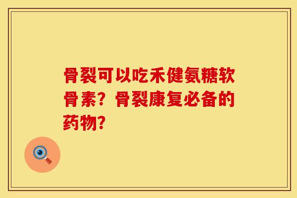 骨裂可以吃禾健氨糖软骨素？骨裂康复必备的药物？