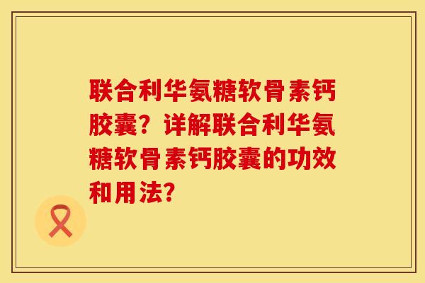 联合利华氨糖软骨素钙胶囊？详解联合利华氨糖软骨素钙胶囊的功效和用法？