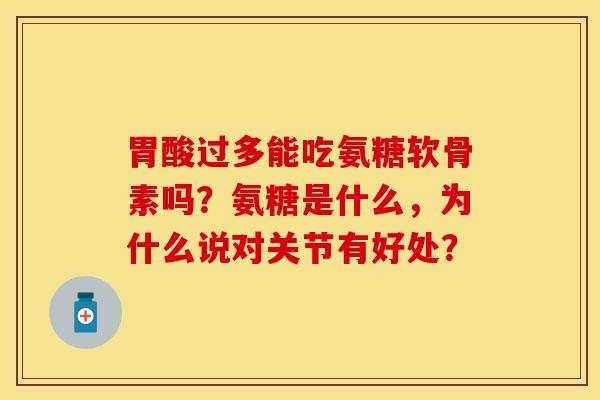 胃酸过多能吃氨糖软骨素吗?氨糖是什么,为什么说对关节有好处? 胃酸过多能吃氨糖软骨素吗?氨糖是什么,为什么说对关节有好处?