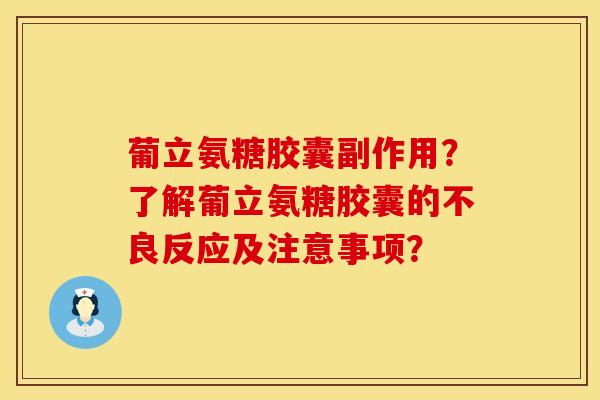 葡立氨糖胶囊副作用？了解葡立氨糖胶囊的不良反应及注意事项？