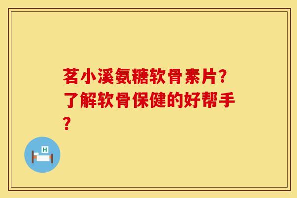 茗小溪氨糖软骨素片?了解软骨保健的好帮手? 茗小溪氨糖软骨素片?了解软骨保健的好帮手?