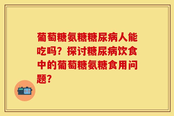 葡萄糖氨糖糖尿病人能吃吗？探讨糖尿病饮食中的葡萄糖氨糖食用问题？