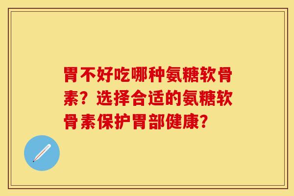 胃不好吃哪种氨糖软骨素?选择合适的氨糖软骨素保护胃部健康? 胃不好吃哪种氨糖软骨素?选择合适的氨糖软骨素保护胃部健康?