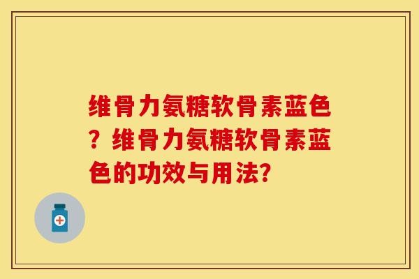 维骨力氨糖软骨素蓝色？维骨力氨糖软骨素蓝色的功效与用法？