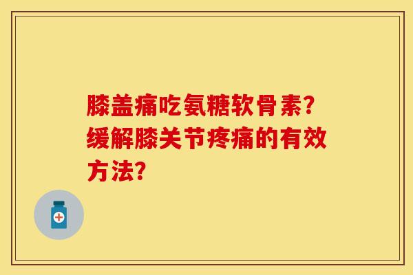 膝盖痛吃氨糖软骨素？缓解膝关节疼痛的有效方法？