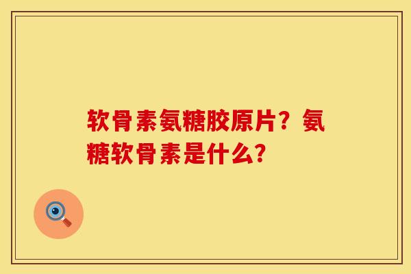 软骨素氨糖胶原片？氨糖软骨素是什么？