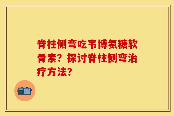 脊柱侧弯吃韦博氨糖软骨素？探讨脊柱侧弯治疗方法？