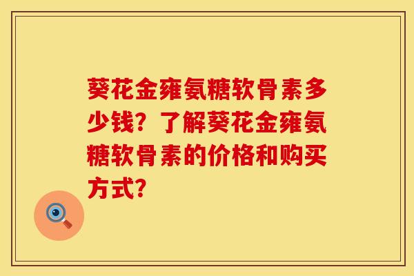 葵花金雍氨糖软骨素多少钱？了解葵花金雍氨糖软骨素的价格和购买方式？
