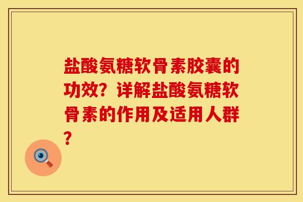 盐酸氨糖软骨素胶囊的功效？详解盐酸氨糖软骨素的作用及适用人群？