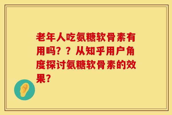 老年人吃氨糖软骨素有用吗？？从知乎用户角度探讨氨糖软骨素的效果？