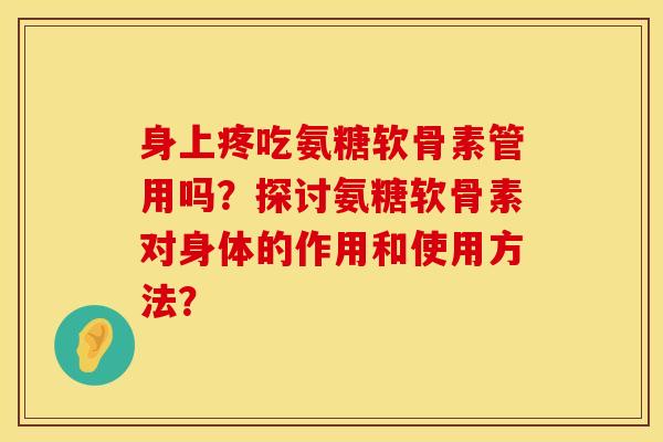 身上疼吃氨糖软骨素管用吗？探讨氨糖软骨素对身体的作用和使用方法？