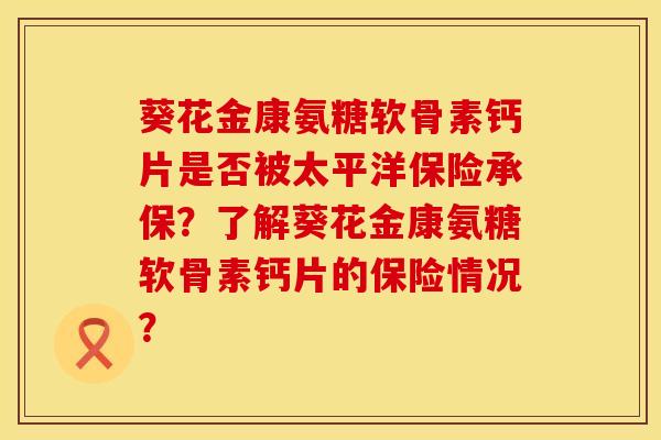 葵花金康氨糖软骨素钙片是否被太平洋保险承保？了解葵花金康氨糖软骨素钙片的保险情况？