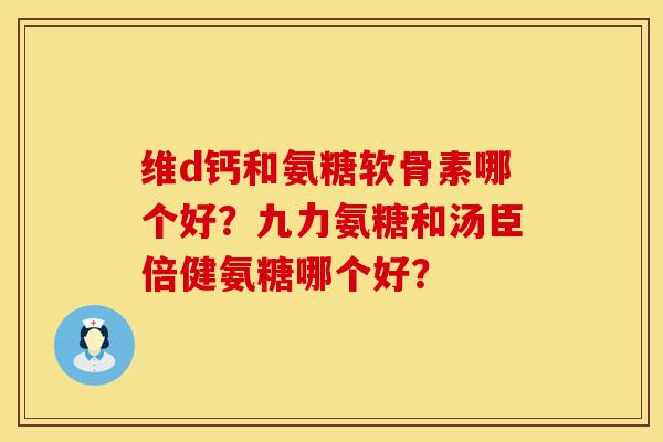 维d钙和氨糖软骨素哪个好？九力氨糖和汤臣倍健氨糖哪个好？