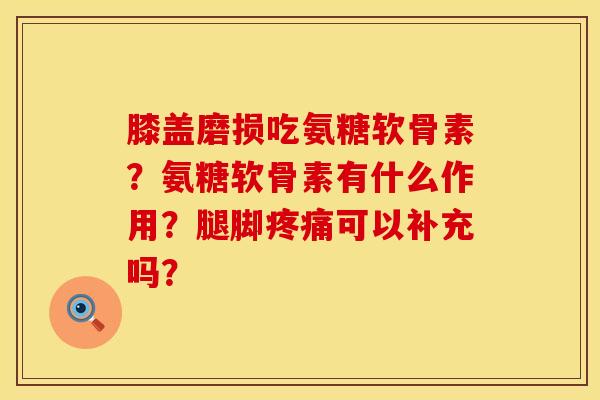 膝盖磨损吃氨糖软骨素？氨糖软骨素有什么作用？腿脚疼痛可以补充吗？