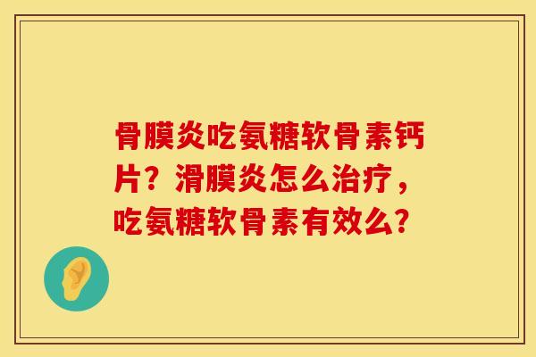 骨膜炎吃氨糖软骨素钙片？滑膜炎怎么治疗，吃氨糖软骨素有效么？
