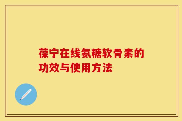 葆宁在线氨糖软骨素的功效与使用方法 葆宁在线氨糖软骨素的功效与使用方法