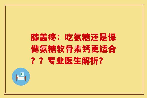 膝盖疼：吃氨糖还是保健氨糖软骨素钙更适合？？专业医生解析？