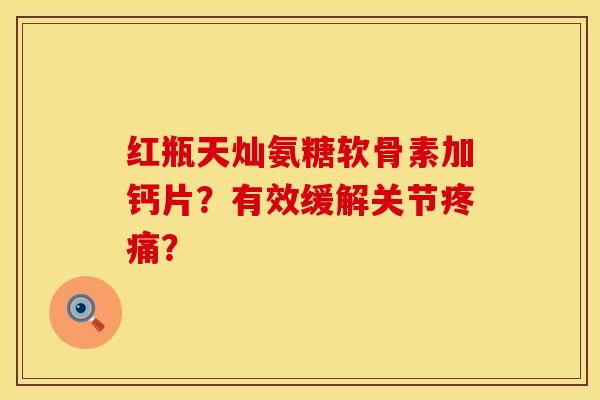 红瓶天灿氨糖软骨素加钙片？有效缓解关节？