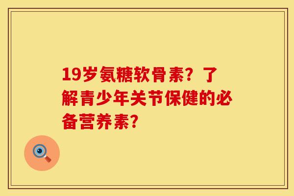19岁氨糖软骨素？了解青少年关节保健的必备营养素？