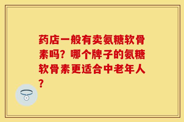 药店一般有卖氨糖软骨素吗?哪个牌子的氨糖软骨素更适合中老年人? 药店一般有卖氨糖软骨素吗?哪个牌子的氨糖软骨素更适合中老年人?