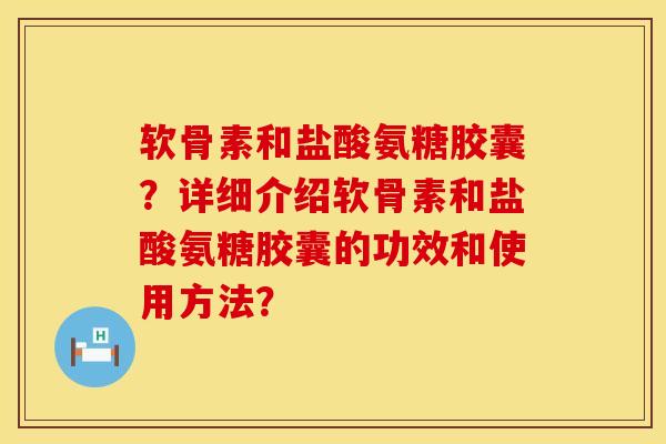 软骨素和盐酸氨糖胶囊？详细介绍软骨素和盐酸氨糖胶囊的功效和使用方法？
