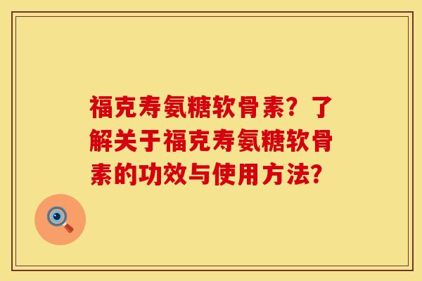 福克寿氨糖软骨素？了解关于福克寿氨糖软骨素的功效与使用方法？