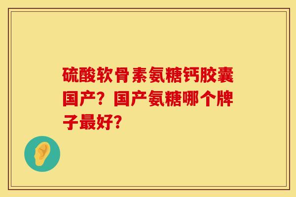 硫酸软骨素氨糖钙胶囊国产？国产氨糖哪个牌子最好？
