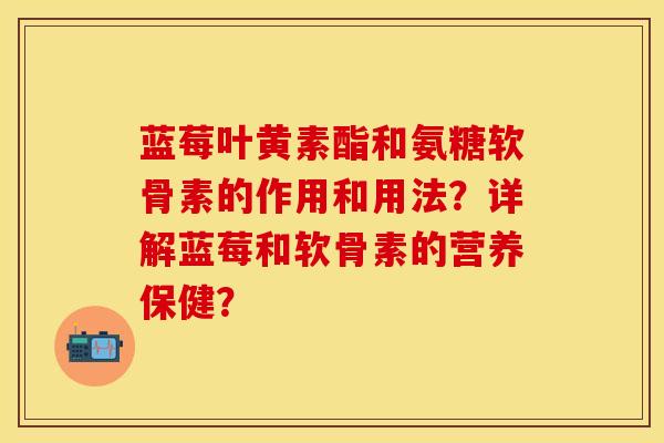 蓝莓叶黄素酯和氨糖软骨素的作用和用法?详解蓝莓和软骨素的营养保健? 蓝莓叶黄素酯和氨糖软骨素的作用和用法?详解蓝莓和软骨素的营养保健?