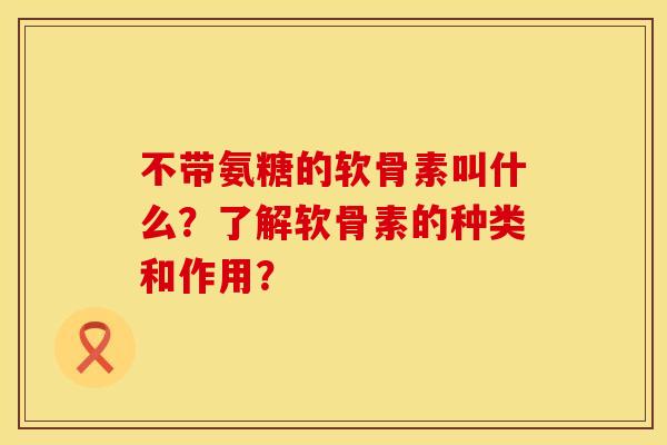 不带氨糖的软骨素叫什么？了解软骨素的种类和作用？
