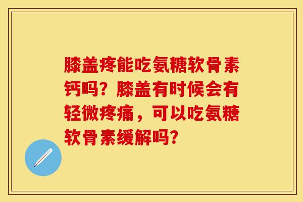 膝盖疼能吃氨糖软骨素钙吗？膝盖有时候会有轻微疼痛，可以吃氨糖软骨素缓解吗？
