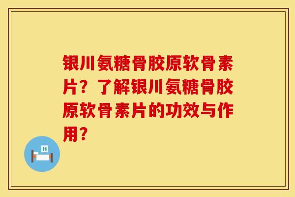 银川氨糖骨胶原软骨素片？了解银川氨糖骨胶原软骨素片的功效与作用？