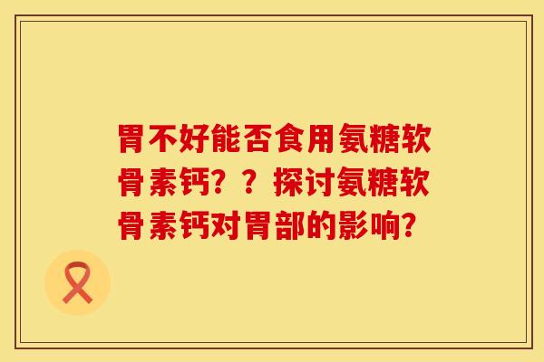 胃不好能否食用氨糖软骨素钙？？探讨氨糖软骨素钙对胃部的影响？