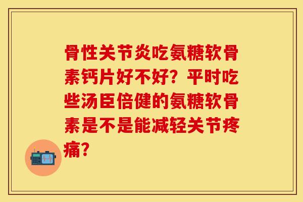 骨性关节炎吃氨糖软骨素钙片好不好？平时吃些汤臣倍健的氨糖软骨素是不是能减轻关节疼痛？