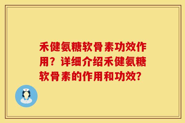 禾健氨糖软骨素功效作用?详细介绍禾健氨糖软骨素的作用和功效? 禾健氨糖软骨素功效作用?详细介绍禾健氨糖软骨素的作用和功效?