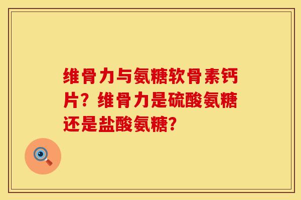 维骨力与氨糖软骨素钙片？维骨力是硫酸氨糖还是盐酸氨糖？