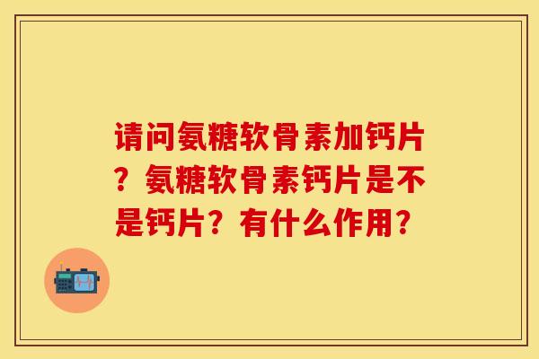 请问氨糖软骨素加钙片?氨糖软骨素钙片是不是钙片?有什么作用? 请问氨糖软骨素加钙片?氨糖软骨素钙片是不是钙片?有什么作用?